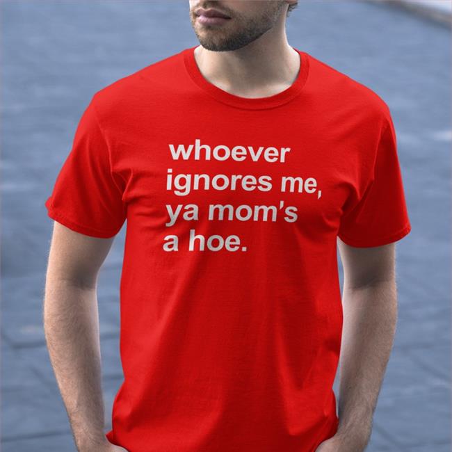 Funny Whoever Ignores Me Ya Mom's A Hoe Shirt
