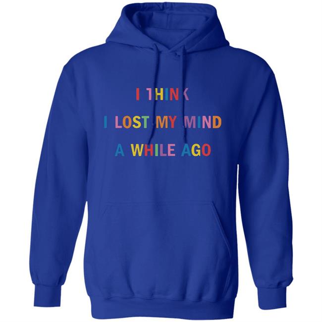 I Think I Lost My Mind A While Ago Hoodie I Think I Lost My Mind A While Ago Hoodie