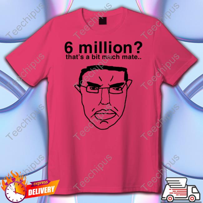 6 Million That's A Bit Much Mate Shirt