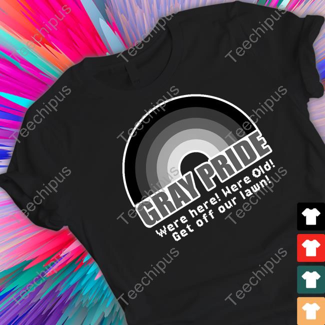Shitpostgate Gray Pride Were Here Were Old Get Off Our Lawn Shirt, T Shirt, Hoodie, Sweater, Long Sleeve T-Shirt And Tank Top