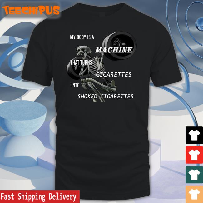 Shirts That Go Hard My Body Is A Machine That Turns Cigarettes Into Smoked Cigarettes Tee Shirt
