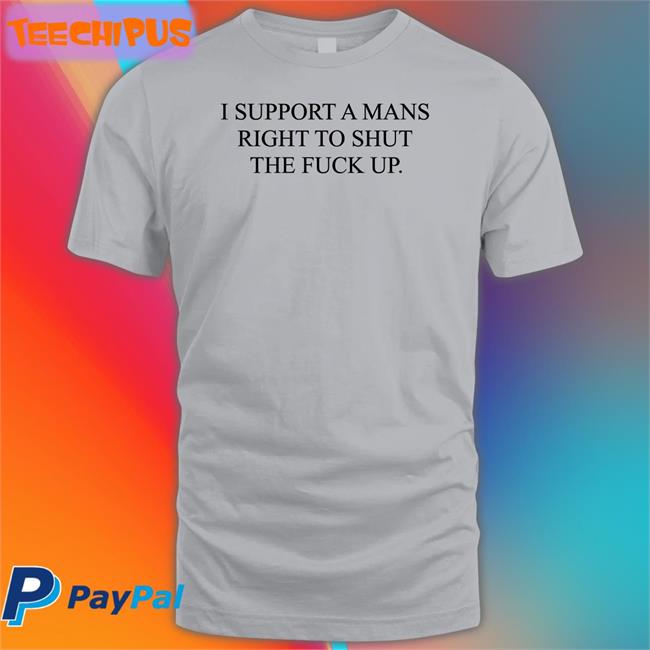 Shirtsthatgohard I Support A Mans Right To Shut The Fuck Up T Shirt