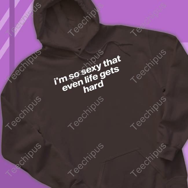 Tragicteez Shop I'm So Sexy That Even Life Gets Hard Tee Shirt Tragicteez Shop I'm So Sexy That Even Life Gets Hard Long Sleeve T Shirt