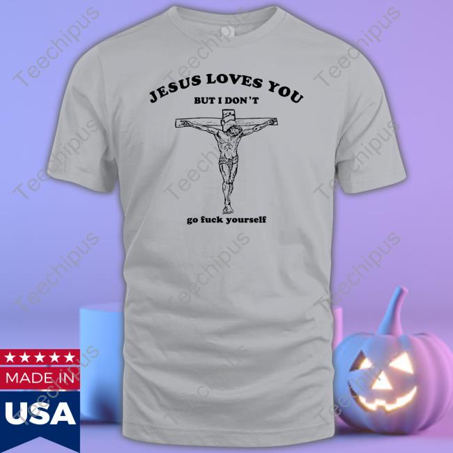 Shirts That Go Hard Jesus Loves You But I Don't Go Fuck Yourself T Shirt