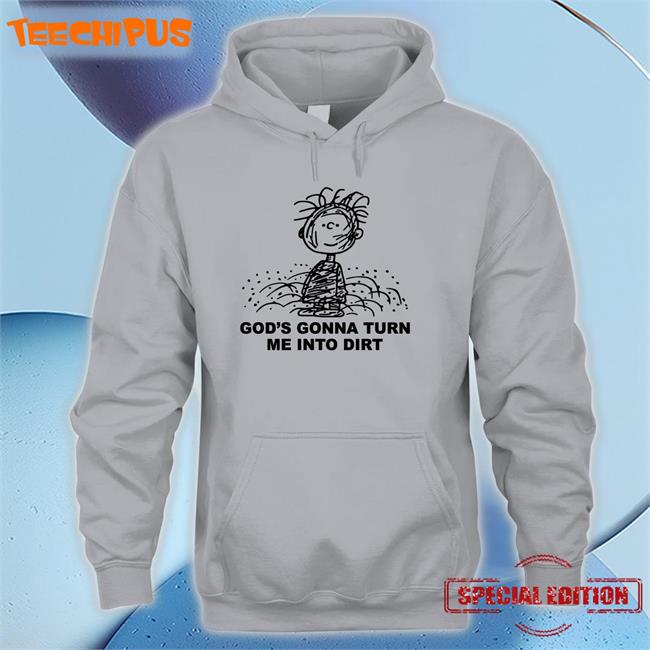 God's Gonna Turn Me Into Dirt Long Sleeve T Shirt God's Gonna Turn Me Into Dirt T Shirt