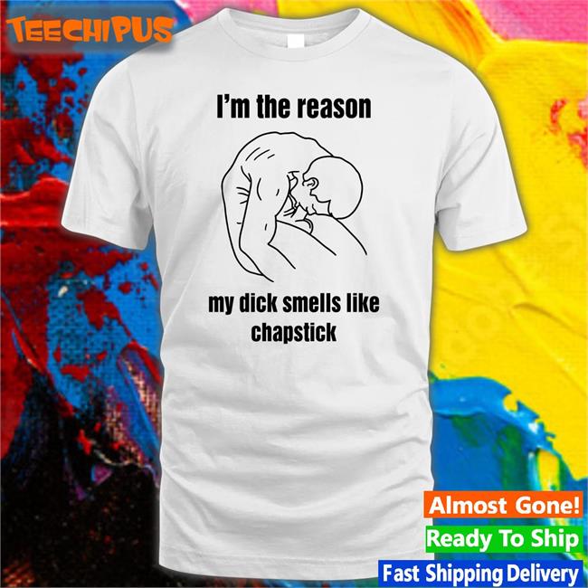 I'm The Reason My Dick Smells Like Chapstick Tee Shirt