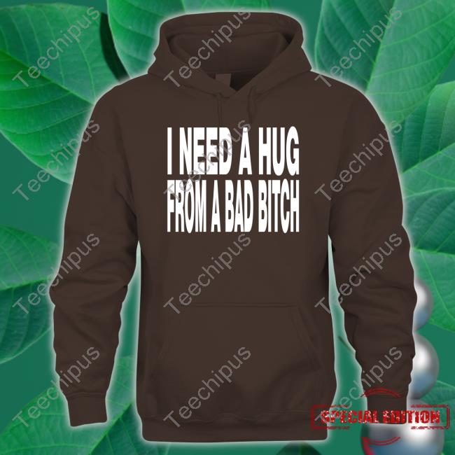 I Need A Hug From A Bad Bitch Tee Shirt