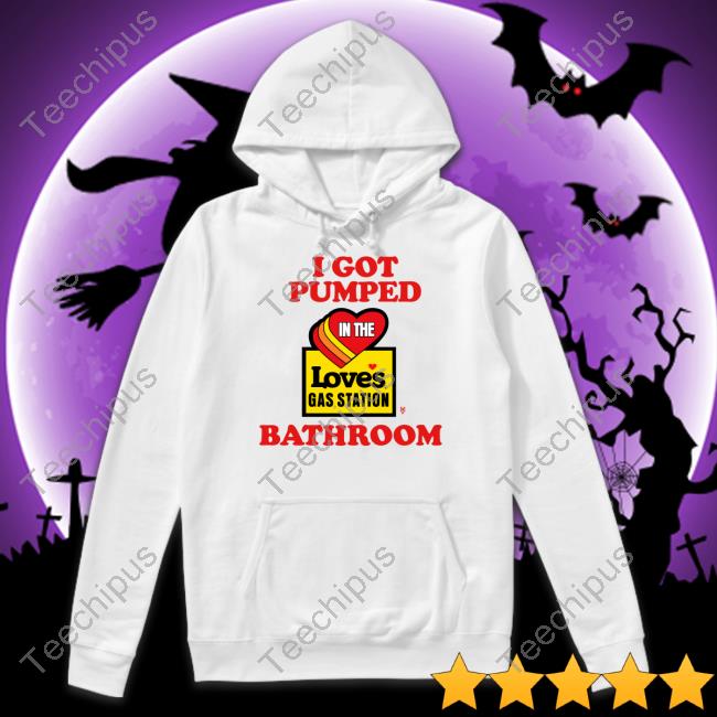 I Got Pumped In The Loves Gas Station Bathroom Unisex T Shirt Methsyndicate Store