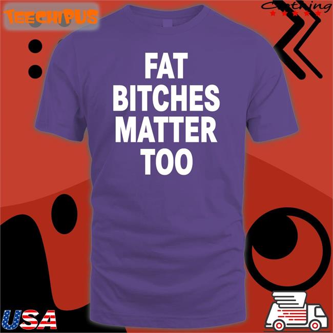 The Sigma Female Fat Bitches Matter Too Shirts