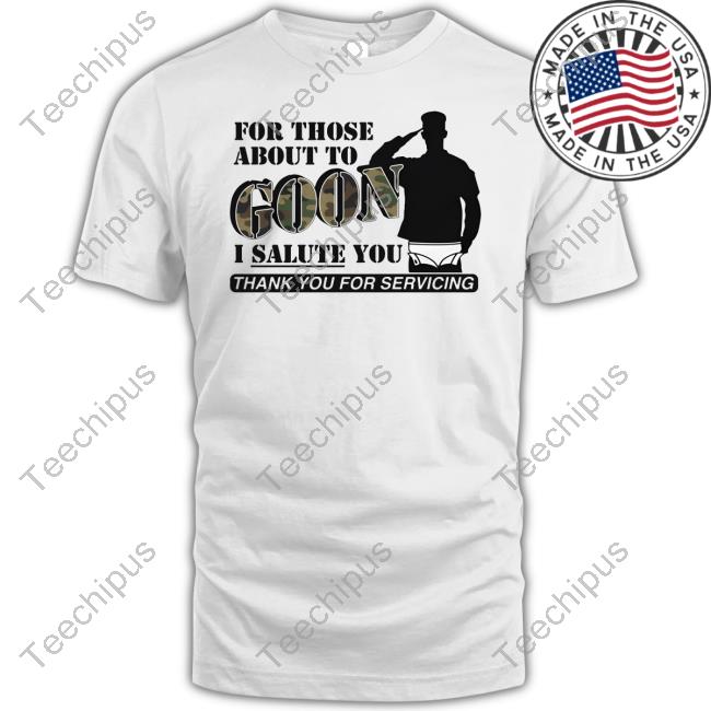 Shirts That Go Hard For Those About To Goon I Salute You Thank You For Servicing Shirts Goodshirts Store