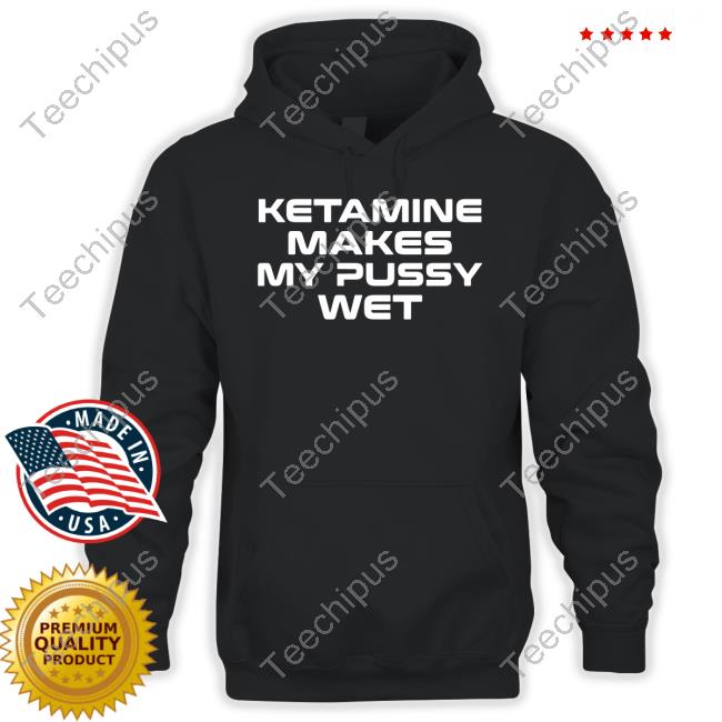 Ketamine Makes My Pussy Wet Shirts