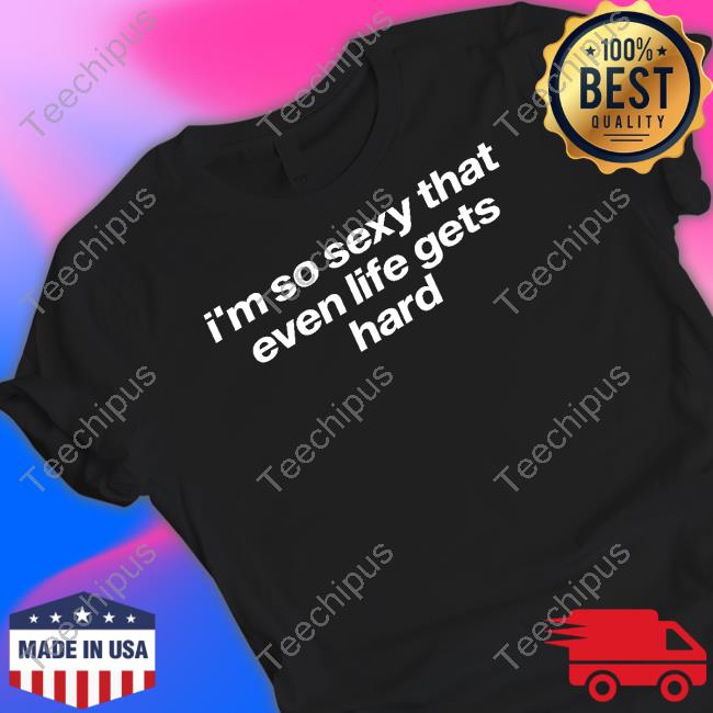 I'm So Sexy That Even Life Gets Hard T-Shirt
