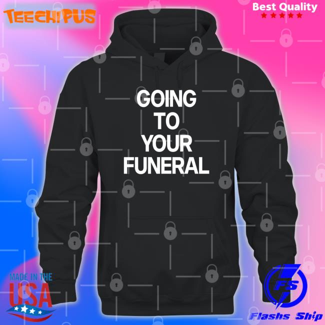 Going To Your Funeral Shirt Shirts That Go Hard