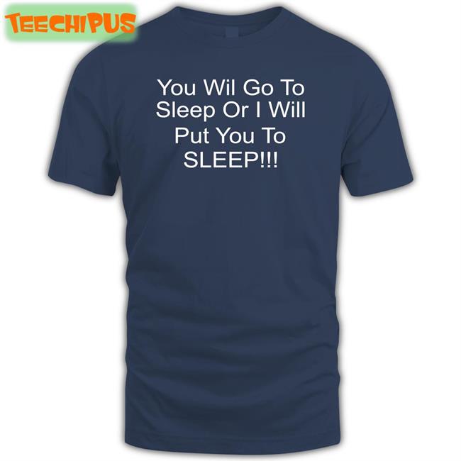 You Will Go To Sleep Or I Will Put You To Sleep Shirt You Will Go To Sleep Or I Will Put You To Sleep T Shirt Shirts With Threatening Auras