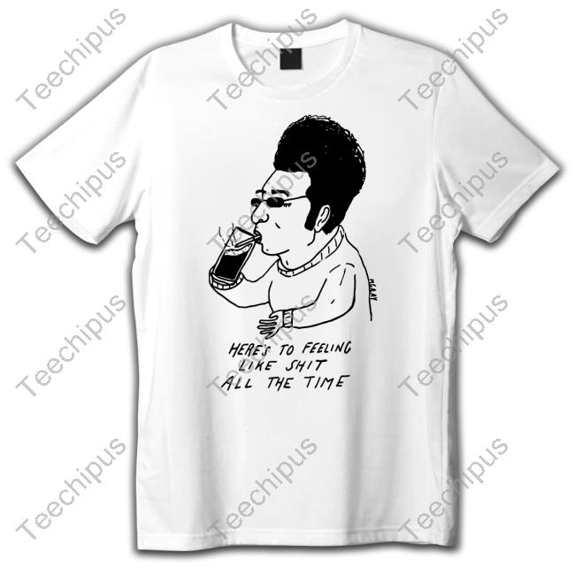 Really Good Artist Here's To Feeling Like Shit All The Time Shirt