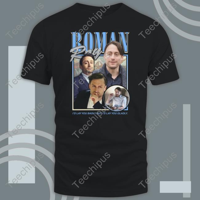 Roman Roy I'd Lay You Badly But I'd Lay You Gladly Shirt, T Shirt, Hoodie, Sweater, Long Sleeve T-Shirt And Tank Top
