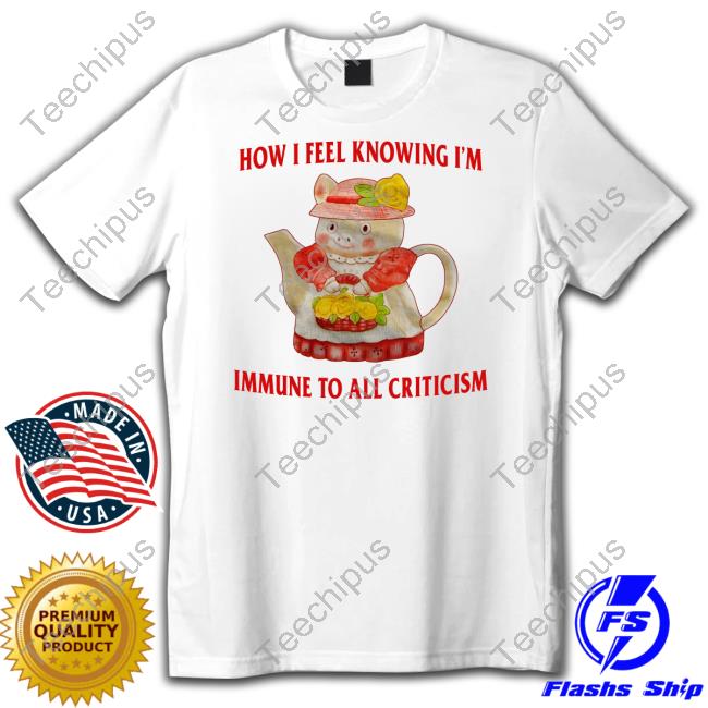 How I Feel Knowing I'm Immune To All Criticism Tee
