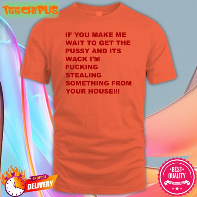 If You Make Me Wait To Get The Pussy And Its Wack I'm Fucking Stealing Something From Your House Hoodie