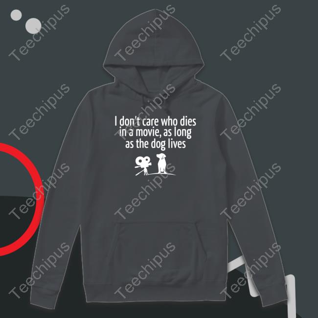 I Don’T Care Who Dies In A Movie As Long As The Dog Lives T Shirts I Don’T Care Who Dies In A Movie As Long As The Dog Lives Hoodie