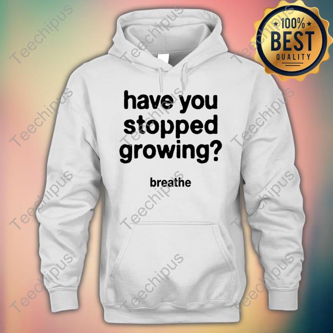 Have You Stopped Growing Tee