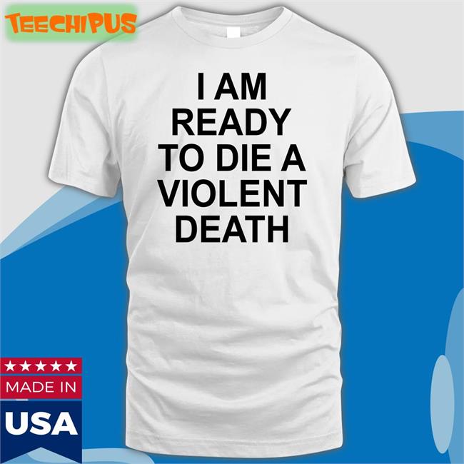 Shirtsthtgohard I Am Ready To Die A Violent Death Tee
