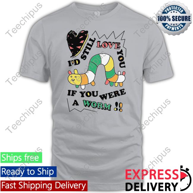 Shirts That Go Hard Shop I'd Still Love You If You Were A Worm Funny T Shirt I'd Still Love You If You Were A Worm Shirt