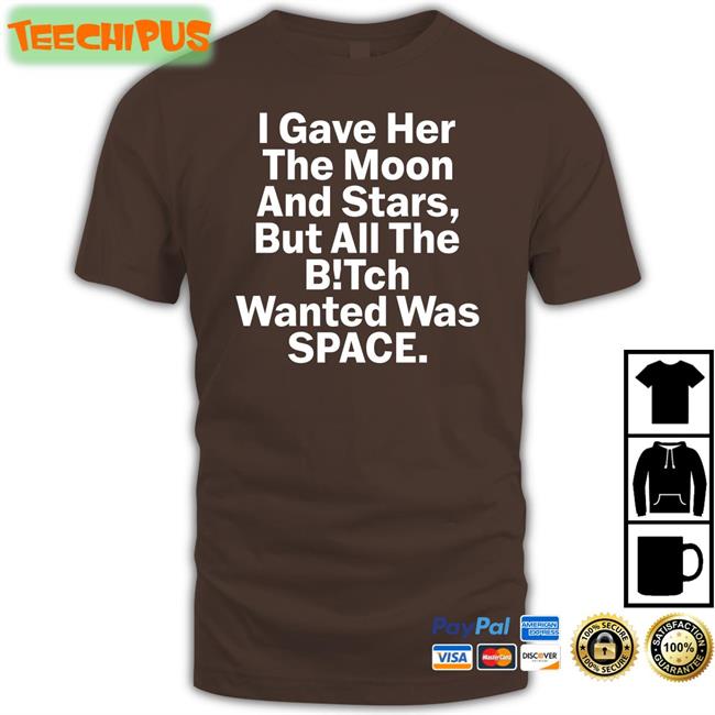 Shirts That Go Hard I Gave Her The Moon And Stars But All The Bitch Wanted Was Space T Shirts