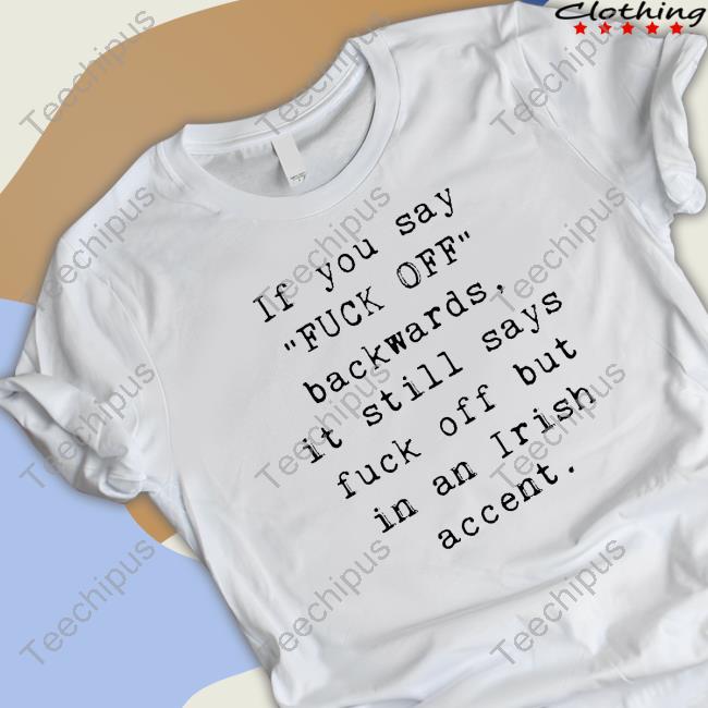 If You Say Fuck Off Backwards It Still Says Fuck Off But In An Irish Accent Shirt