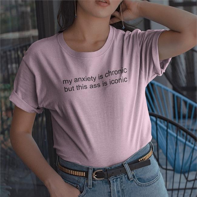 My Anxiety Is Chronic But This Ass Is Iconic T Shirt Shirtsthtgohard My Anxiety Is Chronic But This Ass Is Iconic Tee Shirt Shirtsthtgohard Store