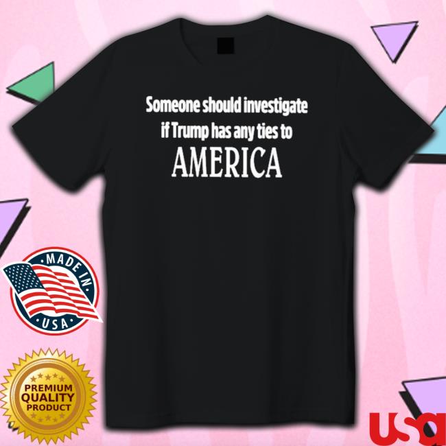 Official Someone Should Investigate If Trump Has Any Ties To America T-shirt