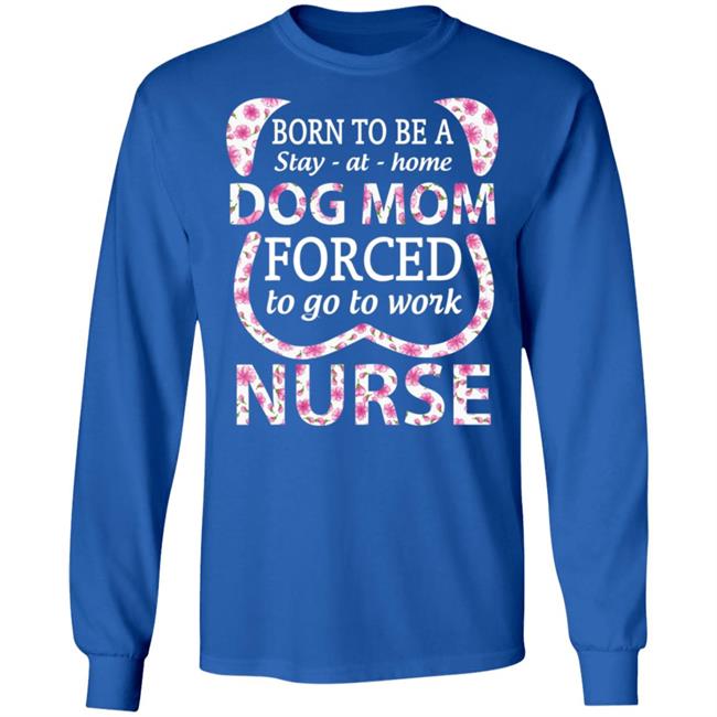Born To Be A stay At Home Dog Mom Ced To Go To Work Nurse Tee Shirt Born To Be A stay At Home Dog Mom Ced To Go To Work Nurse Tee Shirt
