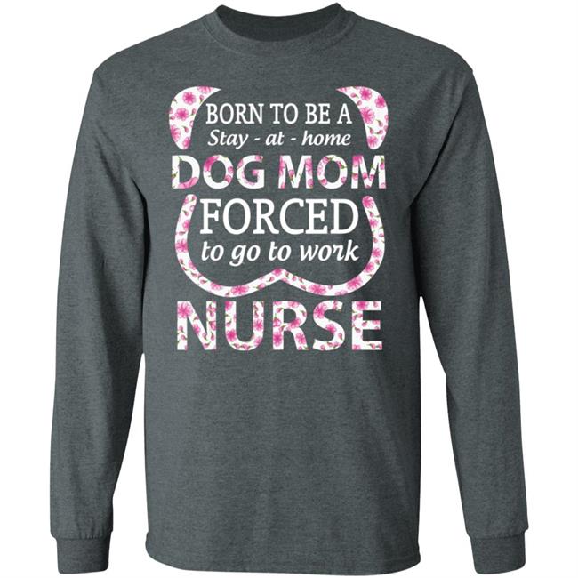 Born To Be A stay At Home Dog Mom Ced To Go To Work Nurse Tee Shirt Born To Be A stay At Home Dog Mom Ced To Go To Work Nurse Tee Shirt
