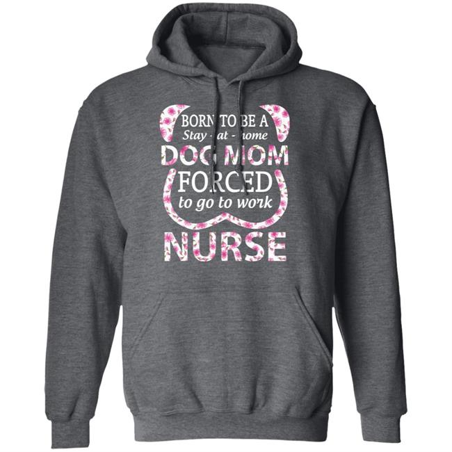 Born To Be A stay At Home Dog Mom Ced To Go To Work Nurse Tee Shirt Born To Be A stay At Home Dog Mom Ced To Go To Work Nurse Tee Shirt