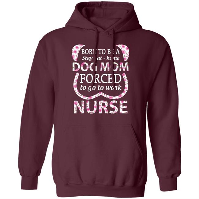 Born To Be A stay At Home Dog Mom Ced To Go To Work Nurse Tee Shirt Born To Be A stay At Home Dog Mom Ced To Go To Work Nurse Tee Shirt
