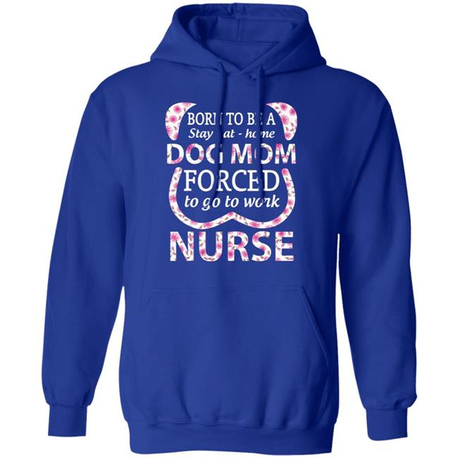 Born To Be A stay At Home Dog Mom Ced To Go To Work Nurse Tee Shirt Born To Be A stay At Home Dog Mom Ced To Go To Work Nurse Tee Shirt