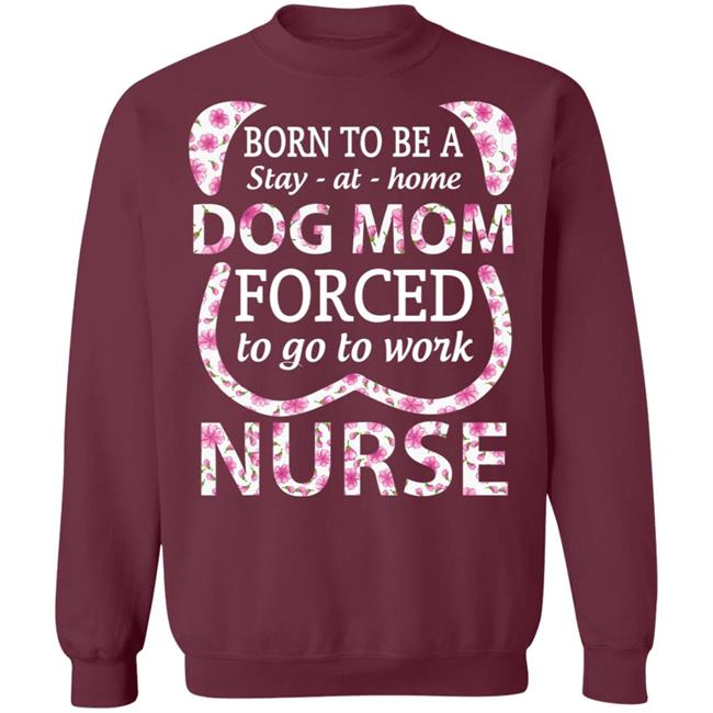 Born To Be A stay At Home Dog Mom Ced To Go To Work Nurse Tee Shirt Born To Be A stay At Home Dog Mom Ced To Go To Work Nurse Tee Shirt