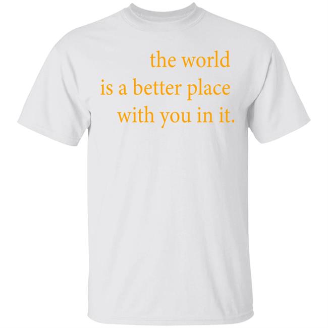 the world is a better place with you in it shirt hoodie t shirt