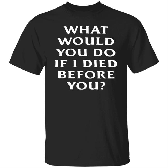 What Would You Do If I Die Before You Shirt Hoodie