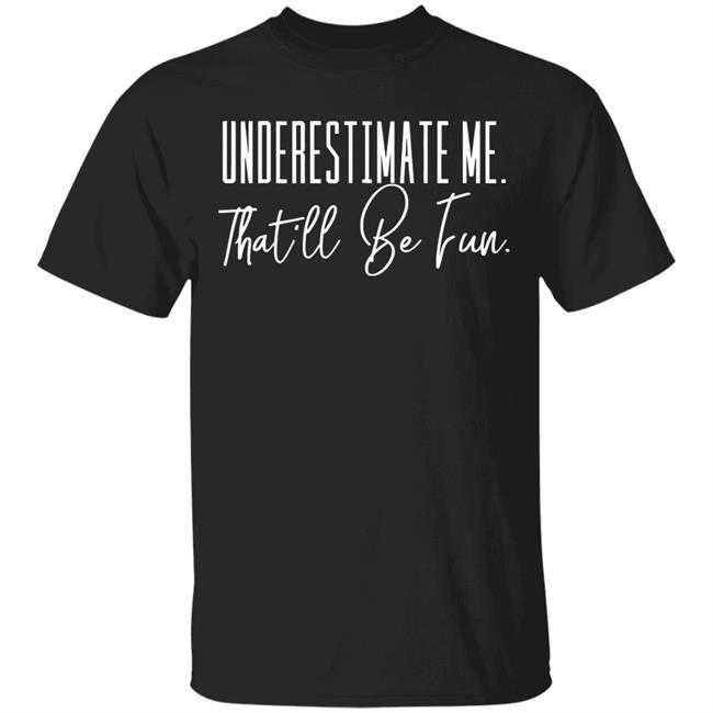 underestimate me that all be fun shirt black hoodie t shirt