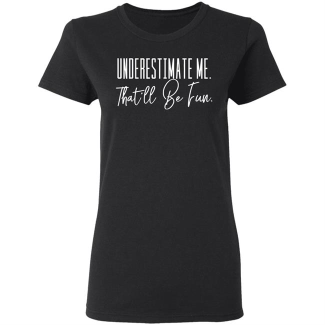 underestimate me that all be fun shirt black hoodie t shirt underestimate me that all be fun shirt black hoodie t shirt