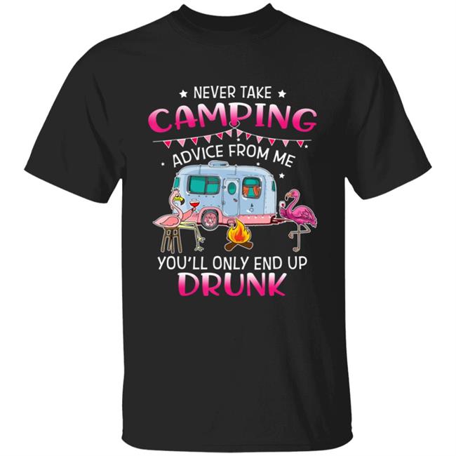 Never Take Camping Advice From Me Youll Only End Up Drunk T-Shirt