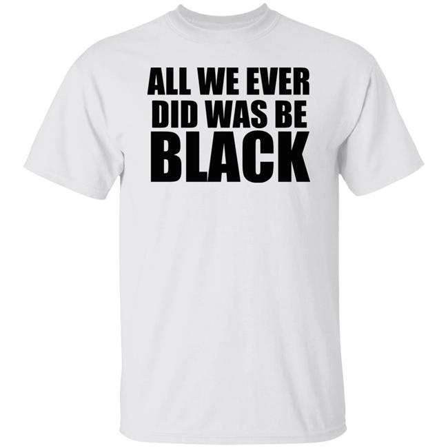 all we ever did was be black shirt white hoodie t shirt