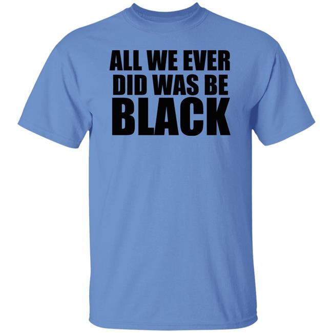 all we ever did was be black shirt white hoodie t shirt all we ever did was be black shirt white hoodie t shirt