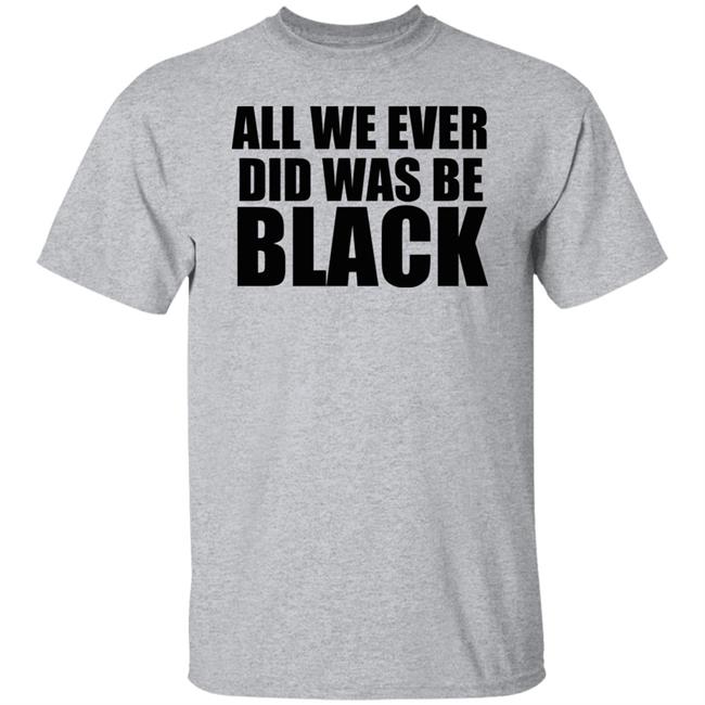 all we ever did was be black shirt white hoodie t shirt all we ever did was be black shirt white hoodie t shirt