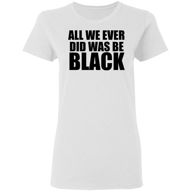 all we ever did was be black shirt white hoodie t shirt all we ever did was be black shirt white hoodie t shirt