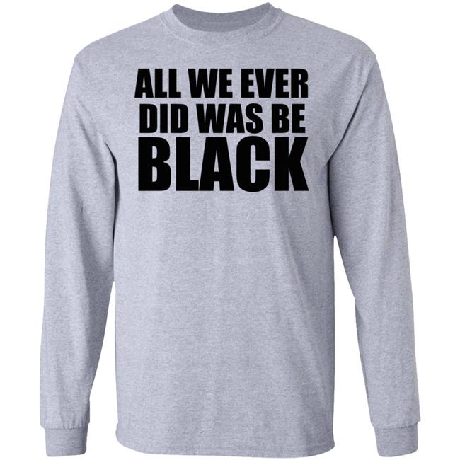 all we ever did was be black shirt white hoodie t shirt all we ever did was be black shirt white hoodie t shirt