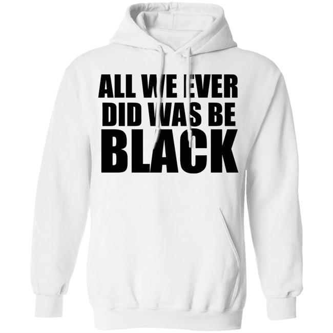 all we ever did was be black shirt white hoodie t shirt all we ever did was be black shirt white hoodie t shirt