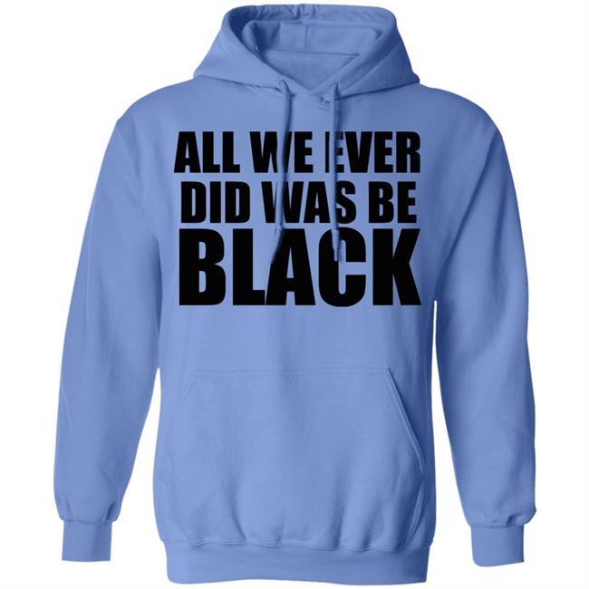 all we ever did was be black shirt white hoodie t shirt all we ever did was be black shirt white hoodie t shirt