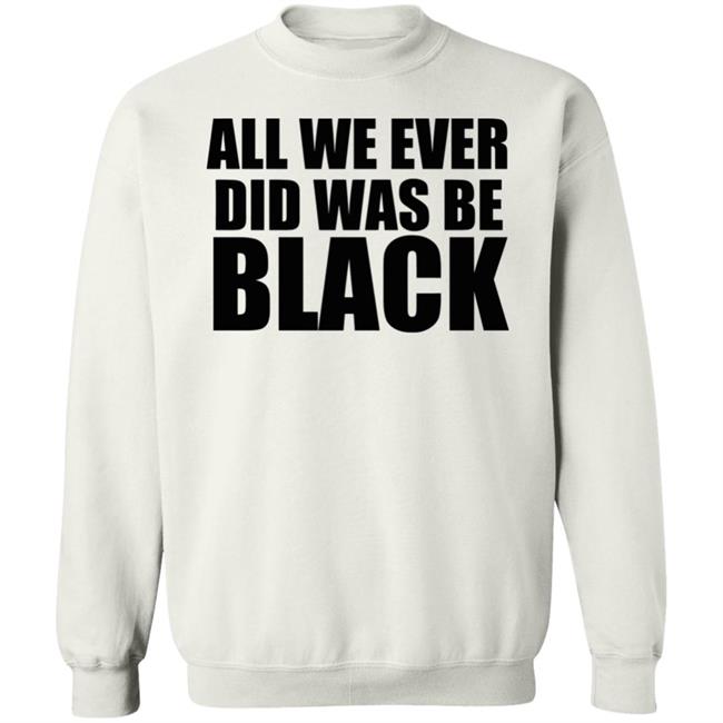 all we ever did was be black shirt white hoodie t shirt all we ever did was be black shirt white hoodie t shirt