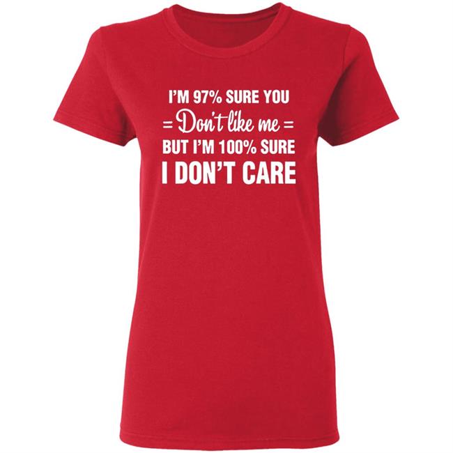 Im 97 sure you dont like me I Dont Care T-Shirt Im 97 sure you dont like me I Dont Care T-Shirt